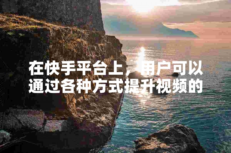 在快手平台上，用户可以通过各种方式提升视频的浏览量，包括使用24小时自助下单服务来增加曝光度。