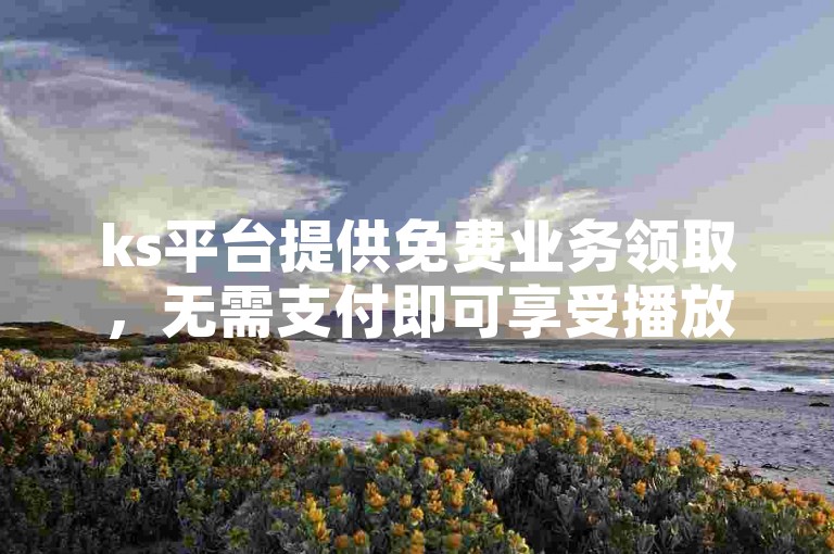 ks平台提供免费业务领取，无需支付即可享受播放服务。