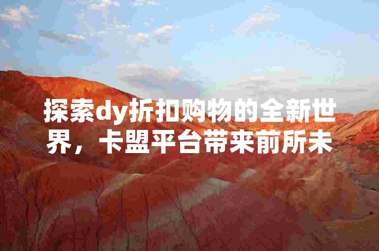 探索dy折扣购物的全新世界，卡盟平台带来前所未有的优惠体验。