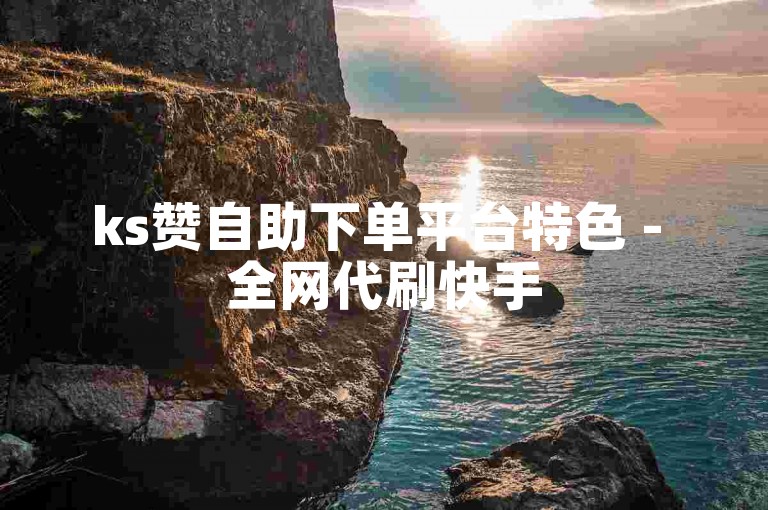 ks赞自助下单平台特色 - 全网代刷快手