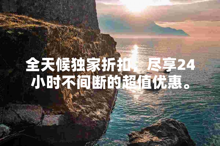 全天候独家折扣，尽享24小时不间断的超值优惠。