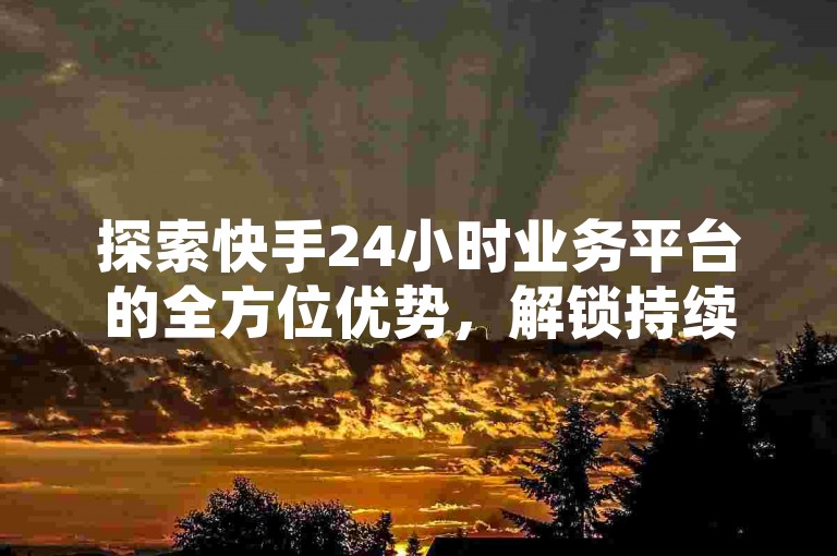 探索快手24小时业务平台的全方位优势，解锁持续在线的商业潜力。