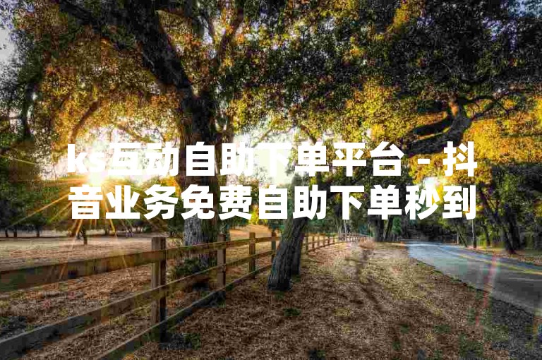 ks互动自助下单平台 - 抖音业务免费自助下单秒到账，这个平台提供的服务可以让抖音用户快速获得所需的互动数据。