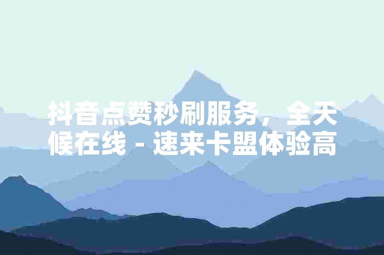抖音点赞秒刷服务，全天候在线 - 速来卡盟体验高效下单流程。