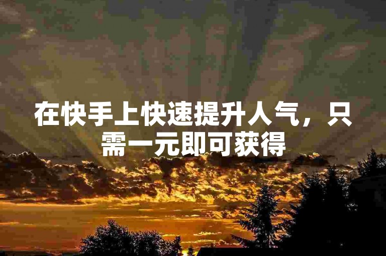 在快手上快速提升人气，只需一元即可获得500个赞，欢迎使用我们的自助业务下单网站。