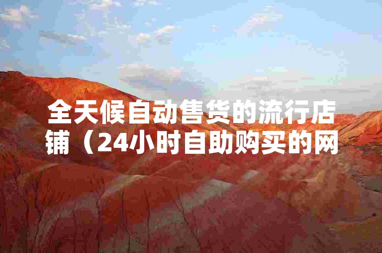 全天候自动售货的流行店铺（24小时自助购买的网红商店）。