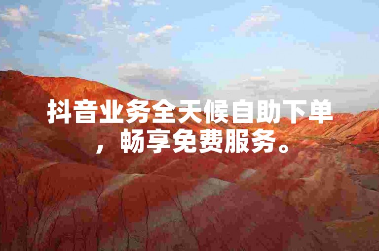抖音业务全天候自助下单，畅享免费服务。