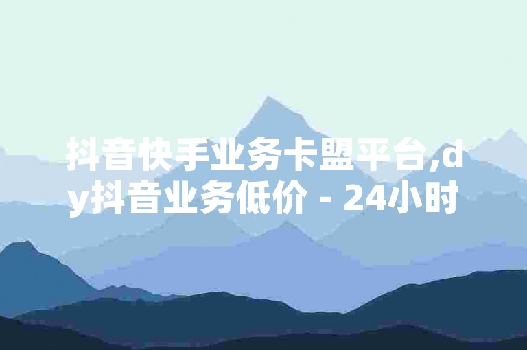 抖音快手业务卡盟平台,dy抖音业务低价 - 24小时自动下单最低价 - 24小时自动下单最低价独家揭秘