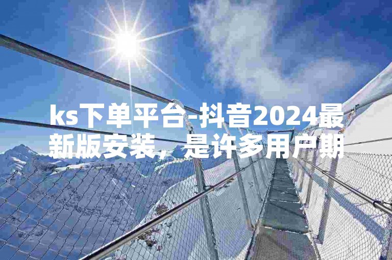 ks下单平台-抖音2024最新版安装，是许多用户期待的更新。
