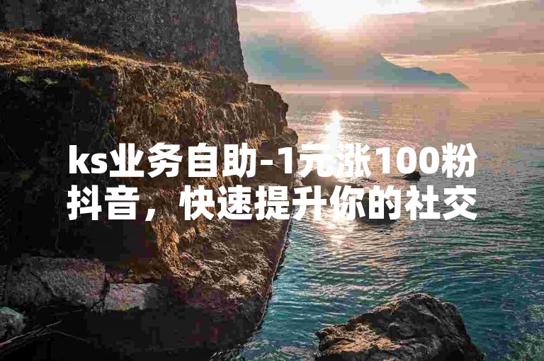ks业务自助-1元涨100粉抖音，快速提升你的社交媒体影响力。