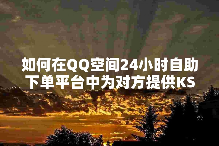如何在QQ空间24小时自助下单平台中为对方提供KS双击服务？