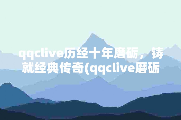 qqclive历经十年磨砺，铸就经典传奇(qqclive磨砺十年，成就经典)。