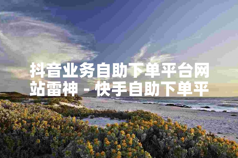 抖音业务自助下单平台网站雷神 - 快手自助下单平台24小时网站，提供便捷的在线服务，让用户随时随地轻松下单。