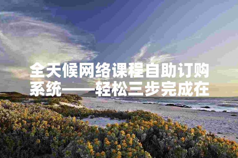 全天候网络课程自助订购系统——轻松三步完成在线下单。