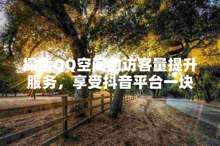探索QQ空间的访客量提升服务，享受抖音平台一块钱100赞的超值体验，同时获取全民K歌2023旧版本的免费下载。