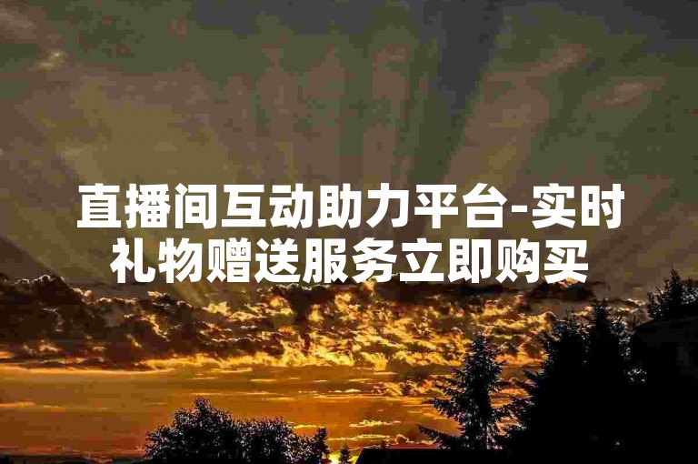 直播间互动助力平台-实时礼物赠送服务立即购买