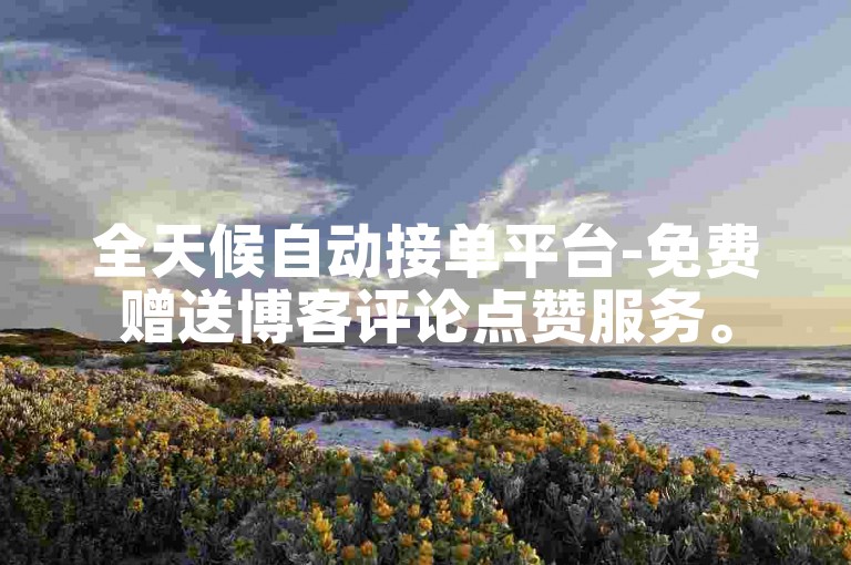 全天候自动接单平台-免费赠送博客评论点赞服务。