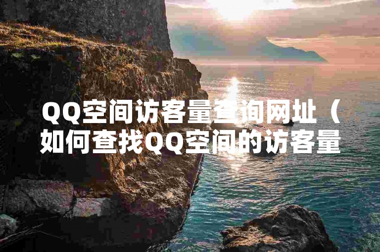 QQ空间访客量查询网址（如何查找QQ空间的访客量）。