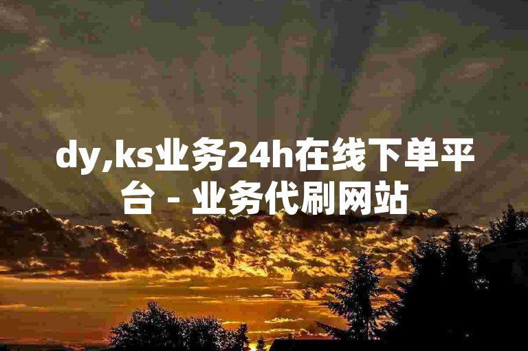 dy,ks业务24h在线下单平台 - 业务代刷网站