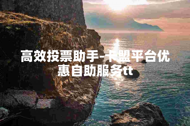 高效投票助手-卡盟平台优惠自助服务tt