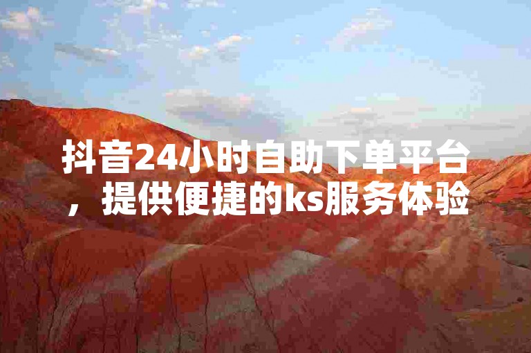 抖音24小时自助下单平台，提供便捷的ks服务体验。