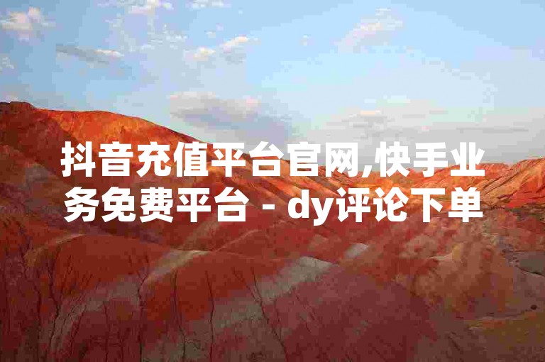 抖音充值平台官网,快手业务免费平台 - dy评论下单 - 快手1到120级消费明细表2024