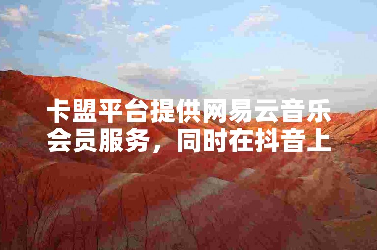 卡盟平台提供网易云音乐会员服务，同时在抖音上以低价进行点赞推广。