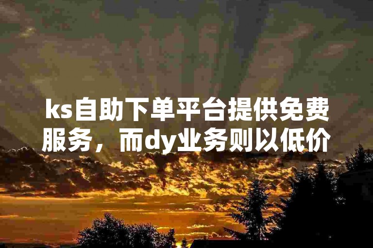 ks自助下单平台提供免费服务，而dy业务则以低价自助下单著称，两者都致力于为用户提供经济实惠的选择。