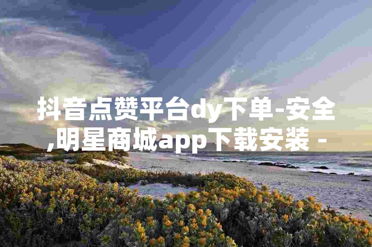 抖音点赞平台dy下单-安全,明星商城app下载安装 - 微信刷赞网站全网最优惠啊 - 直播平台哪个热门推荐