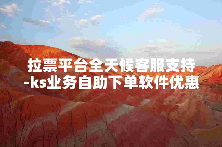 拉票平台全天候客服支持-ks业务自助下单软件优惠价