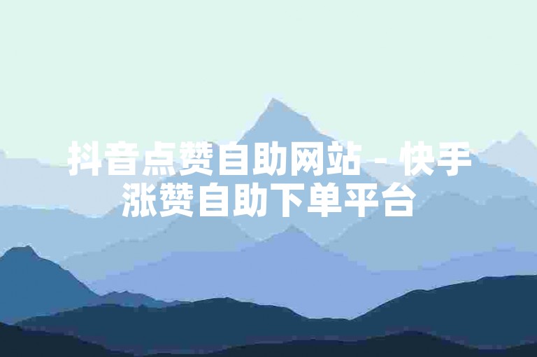 抖音点赞自助网站 - 快手涨赞自助下单平台