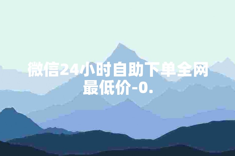 微信24小时自助下单全网最低价-0.5元1000赞自助下单