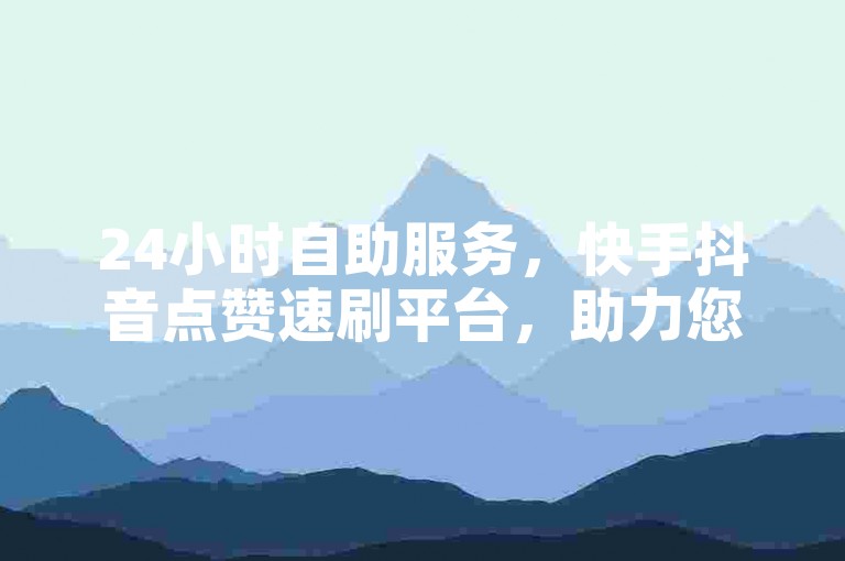 24小时自助服务，快手抖音点赞速刷平台，助力您的社交媒体业务飞速增长。