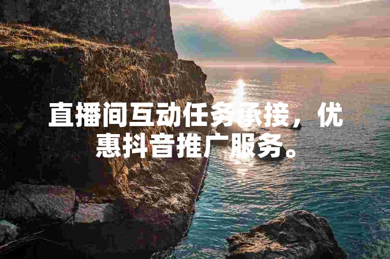 直播间互动任务承接，优惠抖音推广服务。