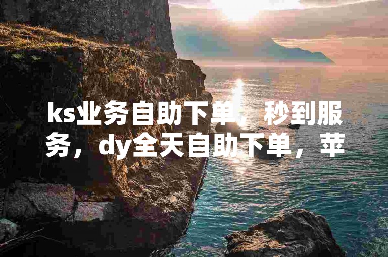 ks业务自助下单，秒到服务，dy全天自助下单，苹果下载无忧。