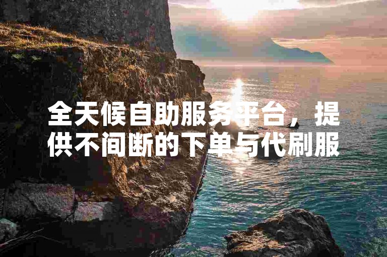 全天候自助服务平台，提供不间断的下单与代刷服务。