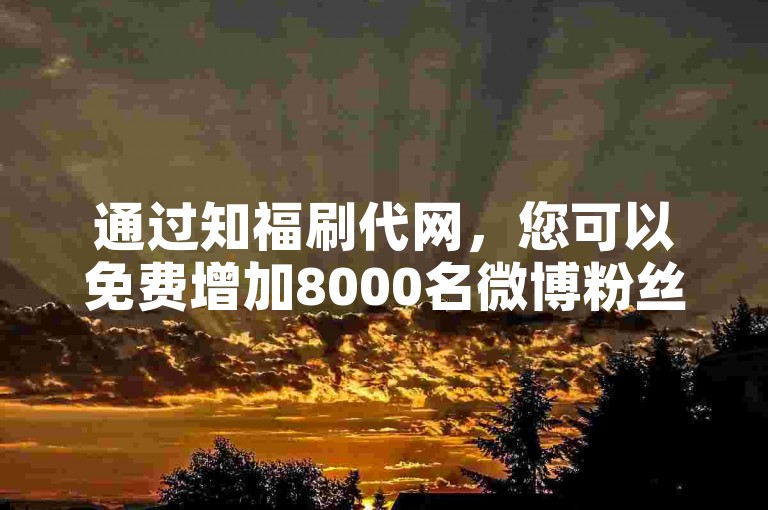 通过知福刷代网，您可以免费增加8000名微博粉丝。