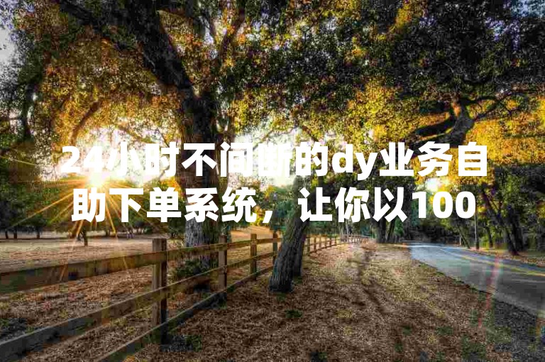 24小时不间断的dy业务自助下单系统，让你以100元的价格获得1000张投票。