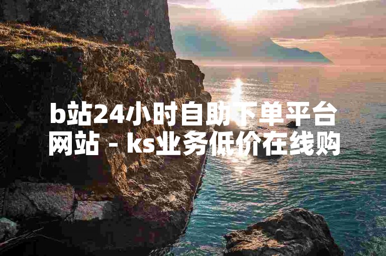 b站24小时自助下单平台网站 - ks业务低价在线购买网站