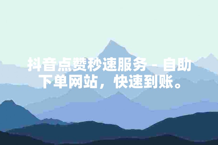 抖音点赞秒速服务 - 自助下单网站，快速到账。