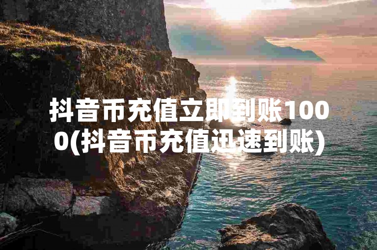 抖音币充值立即到账1000(抖音币充值迅速到账)