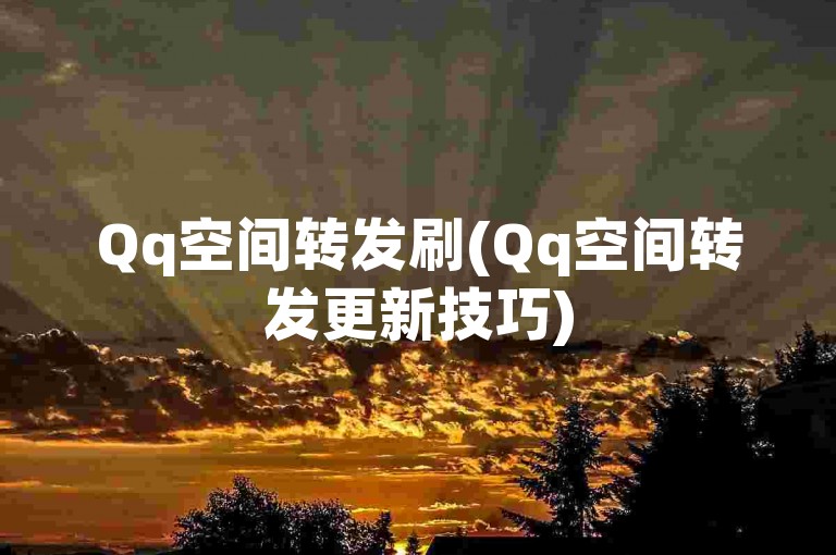 Qq空间转发刷(Qq空间转发更新技巧)