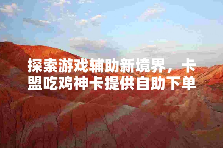 探索游戏辅助新境界，卡盟吃鸡神卡提供自助下单服务，同时还有互赞互粉软件下载和QQ刷绿钻的永久免费资源。
