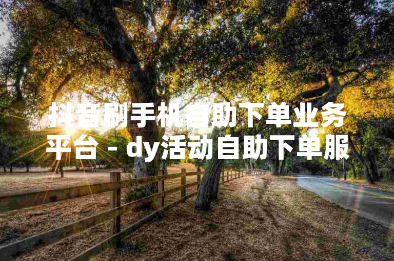 抖音刷手机自助下单业务平台 - dy活动自助下单服务