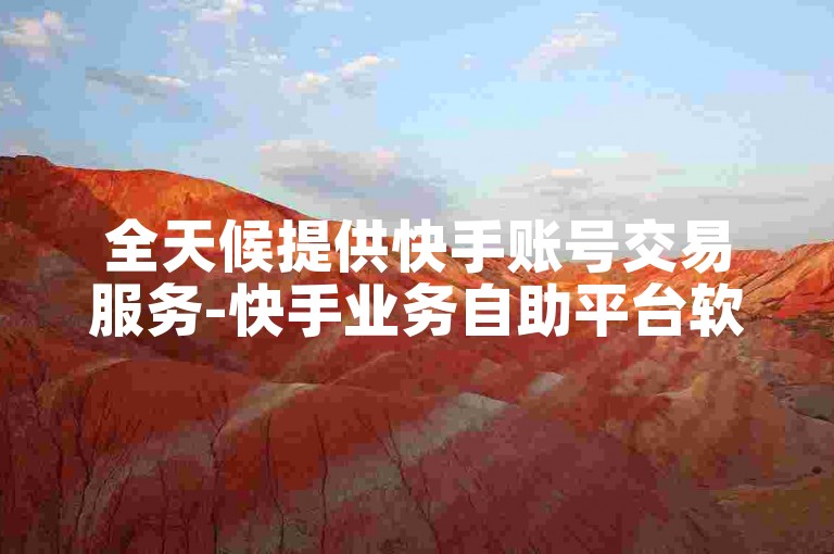 全天候提供快手账号交易服务-快手业务自助平台软件