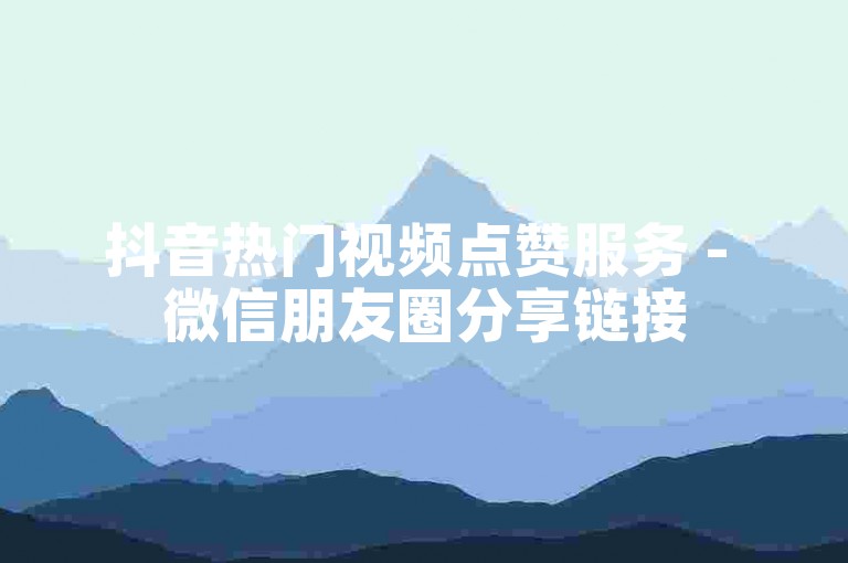 抖音热门视频点赞服务 - 微信朋友圈分享链接