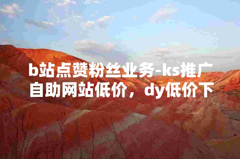 b站点赞粉丝业务-ks推广自助网站低价，dy低价下单平台入口。