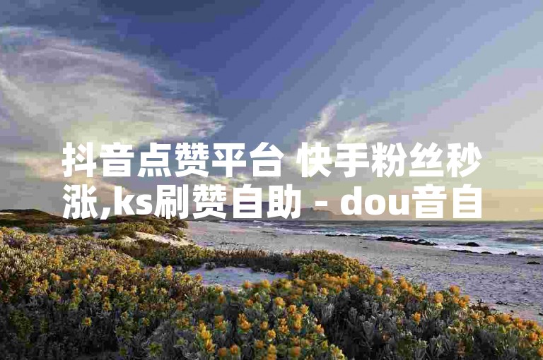 抖音点赞平台 快手粉丝秒涨,ks刷赞自助 - dou音自助网站 - 快手点赞一元一百自助下单