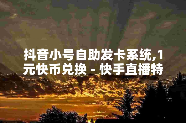 抖音小号自助发卡系统,1元快币兑换 - 快手直播特权链接 - 快手联合创始人