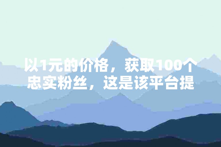 以1元的价格，获取100个忠实粉丝，这是该平台提供的超值服务。